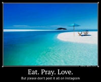 Eat. Pray. Love. But please don't post it all on instagram